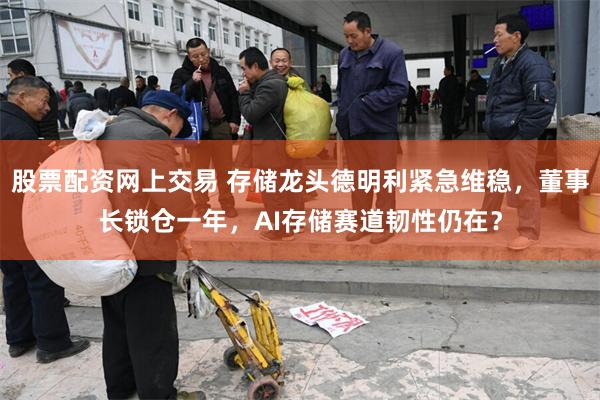 股票配资网上交易 存储龙头德明利紧急维稳，董事长锁仓一年，AI存储赛道韧性仍在？
