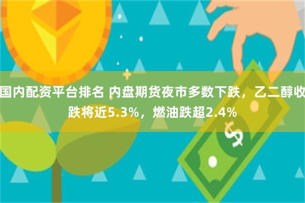 国内配资平台排名 内盘期货夜市多数下跌，乙二醇收跌将近5.3%，燃油跌超2.4%
