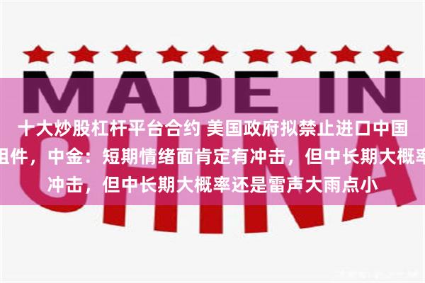 十大炒股杠杆平台合约 美国政府拟禁止进口中国新型号的数据中心组件，中金：短期情绪面肯定有冲击，但中长期大概率还是雷声大雨点小