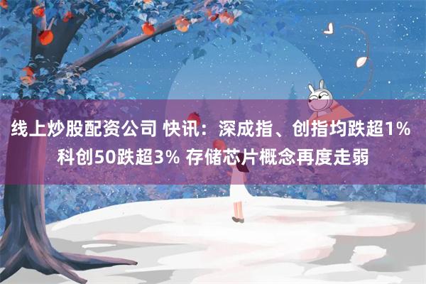 线上炒股配资公司 快讯：深成指、创指均跌超1% 科创50跌超3% 存储芯片概念再度走弱