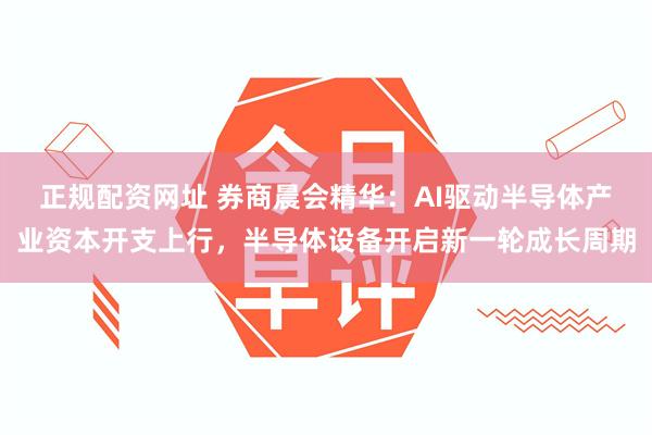 正规配资网址 券商晨会精华：AI驱动半导体产业资本开支上行，半导体设备开启新一轮成长周期