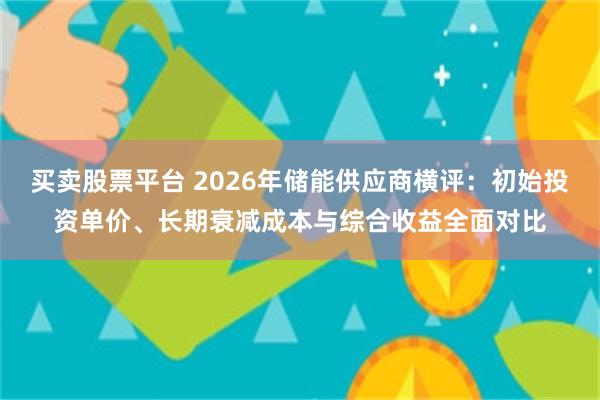买卖股票平台 2026年储能供应商横评：初始投资单价、长期衰减成本与综合收益全面对比