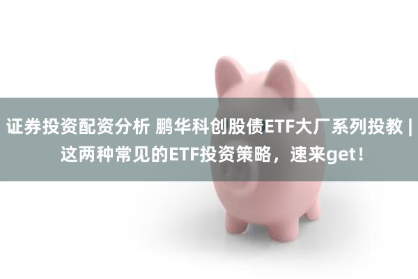 证券投资配资分析 鹏华科创股债ETF大厂系列投教 | 这两种常见的ETF投资策略，速来get！