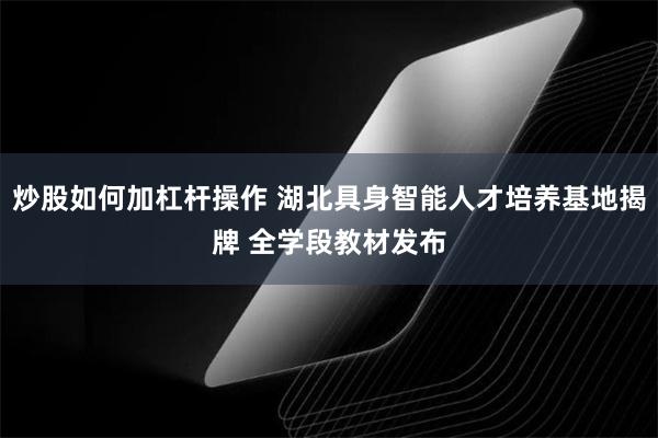 炒股如何加杠杆操作 湖北具身智能人才培养基地揭牌 全学段教材发布