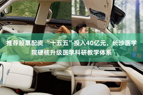 推荐股票配资 “十五五”投入40亿元，长沙医学院硬核升级医学科研教学体系