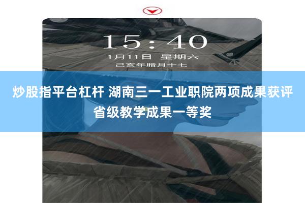 炒股指平台杠杆 湖南三一工业职院两项成果获评省级教学成果一等奖