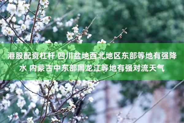 港股配资杠杆 四川盆地西北地区东部等地有强降水 内蒙古中东部黑龙江等地有强对流天气