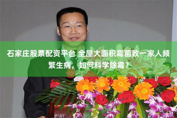 石家庄股票配资平台 全屋大面积霉菌致一家人频繁生病，如何科学除霉？