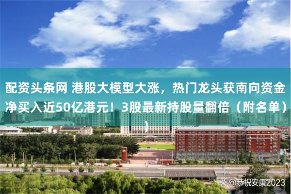 配资头条网 港股大模型大涨，热门龙头获南向资金净买入近50亿港元！3股最新持股量翻倍（附名单）