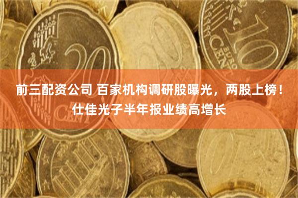 前三配资公司 百家机构调研股曝光，两股上榜！仕佳光子半年报业绩高增长