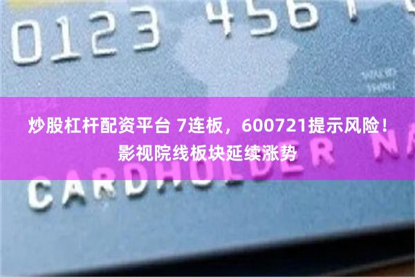 炒股杠杆配资平台 7连板，600721提示风险！影视院线板块延续涨势