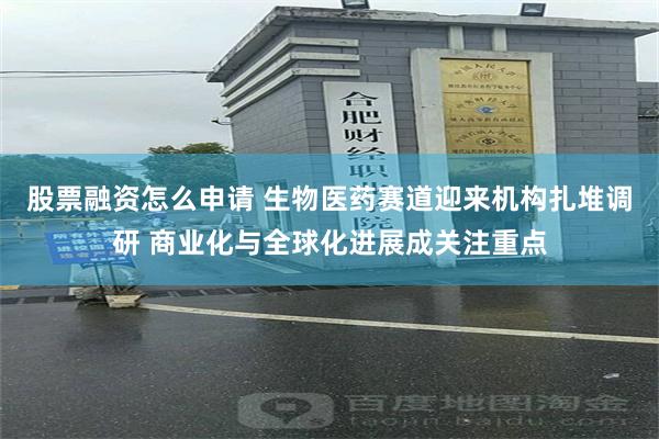 股票融资怎么申请 生物医药赛道迎来机构扎堆调研 商业化与全球化进展成关注重点
