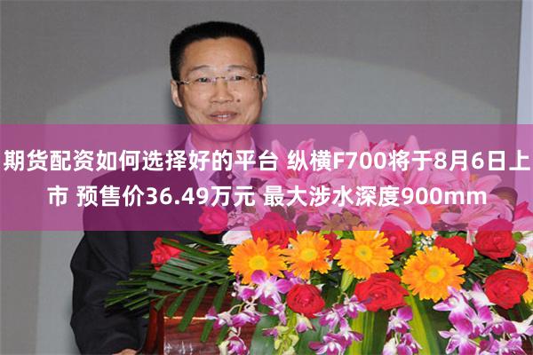 期货配资如何选择好的平台 纵横F700将于8月6日上市 预售价36.49万元 最大涉水深度900mm