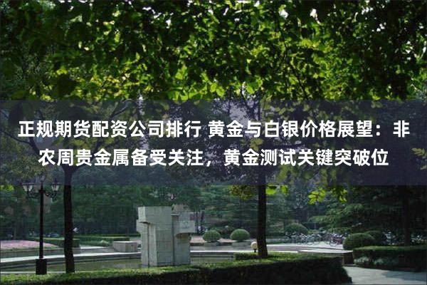 正规期货配资公司排行 黄金与白银价格展望：非农周贵金属备受关注，黄金测试关键突破位