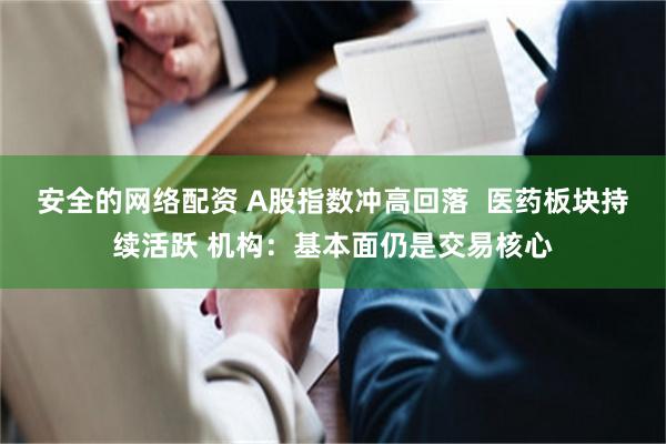 安全的网络配资 A股指数冲高回落  医药板块持续活跃 机构：基本面仍是交易核心
