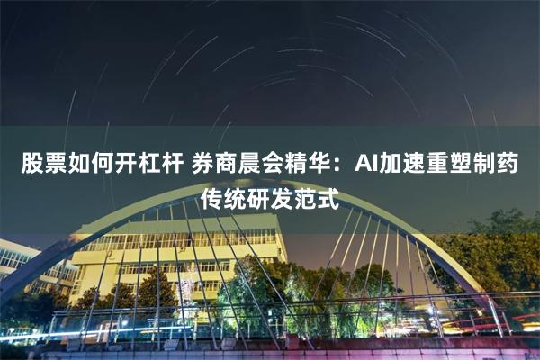 股票如何开杠杆 券商晨会精华：AI加速重塑制药传统研发范式