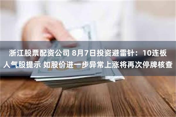 浙江股票配资公司 8月7日投资避雷针：10连板人气股提示 如股价进一步异常上涨将再次停牌核查