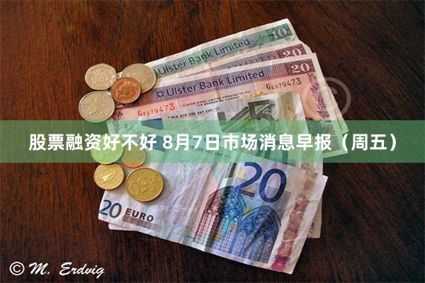 股票融资好不好 8月7日市场消息早报（周五）