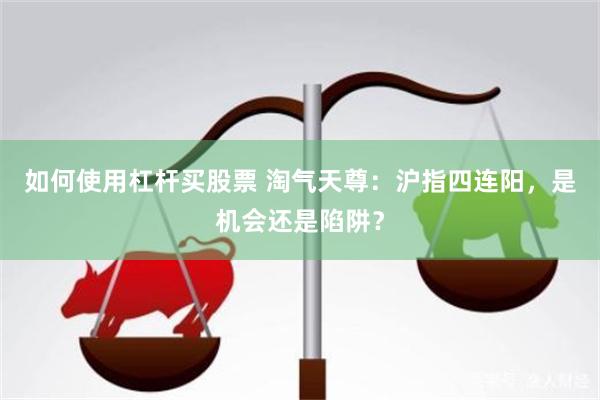 如何使用杠杆买股票 淘气天尊：沪指四连阳，是机会还是陷阱？