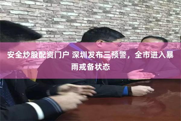 安全炒股配资门户 深圳发布三预警，全市进入暴雨戒备状态