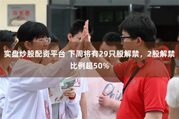 实盘炒股配资平台 下周将有29只股解禁，2股解禁比例超50%