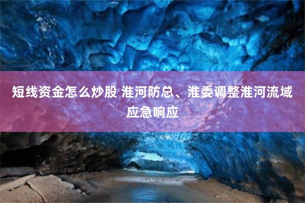 短线资金怎么炒股 淮河防总、淮委调整淮河流域应急响应