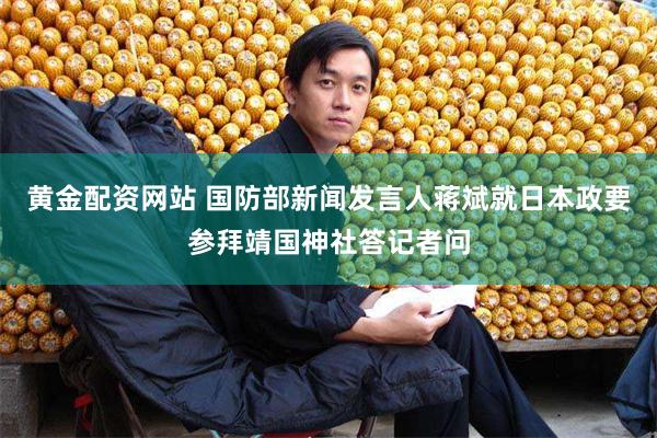黄金配资网站 国防部新闻发言人蒋斌就日本政要参拜靖国神社答记者问