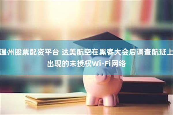 温州股票配资平台 达美航空在黑客大会后调查航班上出现的未授权Wi-Fi网络