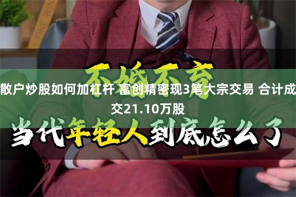 散户炒股如何加杠杆 富创精密现3笔大宗交易 合计成交21.10万股
