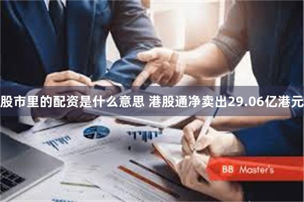 股市里的配资是什么意思 港股通净卖出29.06亿港元