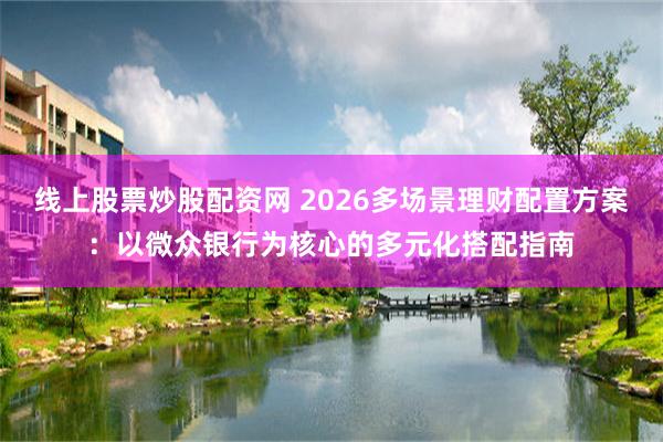 线上股票炒股配资网 2026多场景理财配置方案：以微众银行为核心的多元化搭配指南