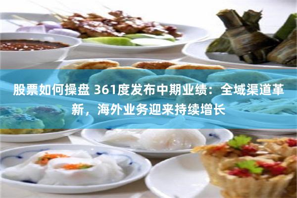 股票如何操盘 361度发布中期业绩：全域渠道革新，海外业务迎来持续增长