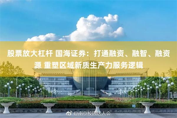 股票放大杠杆 国海证券：打通融资、融智、融资源 重塑区域新质生产力服务逻辑