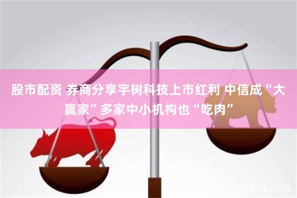 股市配资 券商分享宇树科技上市红利 中信成“大赢家”多家中小机构也“吃肉”