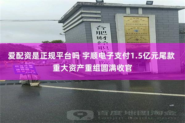 爱配资是正规平台吗 宇顺电子支付1.5亿元尾款 重大资产重组圆满收官