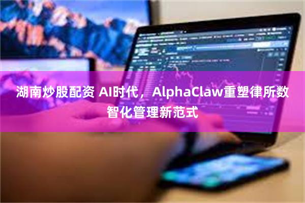 湖南炒股配资 AI时代，AlphaClaw重塑律所数智化管理新范式