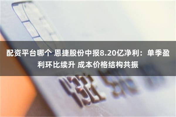 配资平台哪个 恩捷股份中报8.20亿净利：单季盈利环比续升 成本价格结构共振