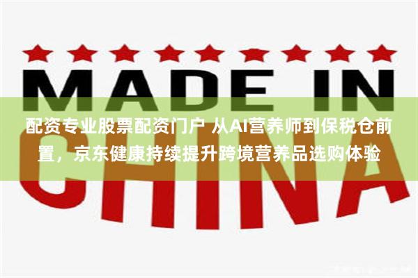 配资专业股票配资门户 从AI营养师到保税仓前置，京东健康持续提升跨境营养品选购体验