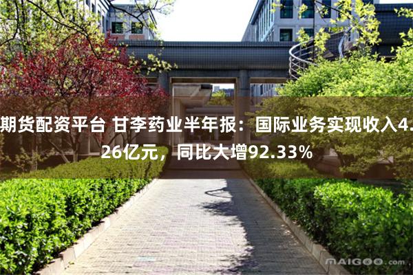 期货配资平台 甘李药业半年报:国际业务实现收入4.26亿元,同比大增92.33%