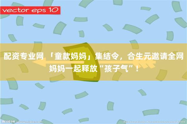 配资专业网 「童款妈妈」集结令，合生元邀请全网妈妈一起释放“孩子气”！