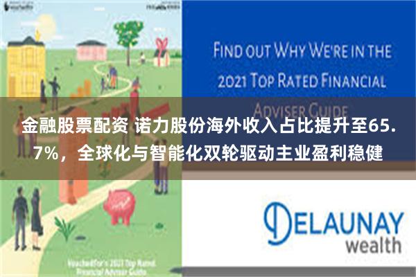 金融股票配资 诺力股份海外收入占比提升至65.7%，全球化与智能化双轮驱动主业盈利稳健