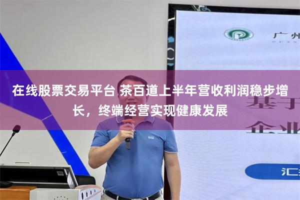 在线股票交易平台 茶百道上半年营收利润稳步增长，终端经营实现健康发展