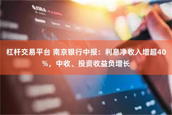 杠杆交易平台 南京银行中报：利息净收入增超40%，中收、投资收益负增长