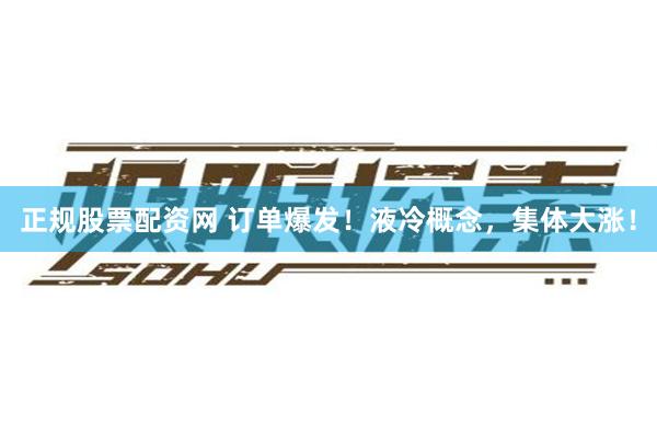 正规股票配资网 订单爆发！液冷概念，集体大涨！