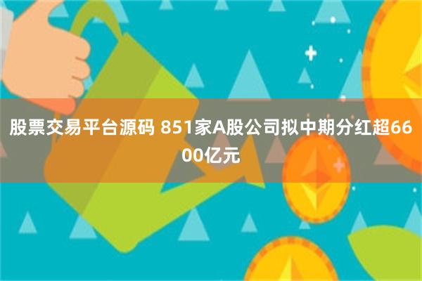 股票交易平台源码 851家A股公司拟中期分红超6600亿元