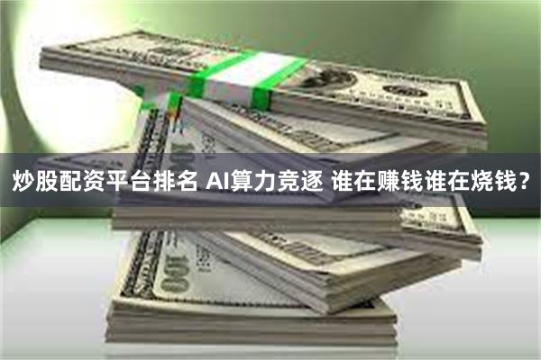炒股配资平台排名 AI算力竞逐 谁在赚钱谁在烧钱？