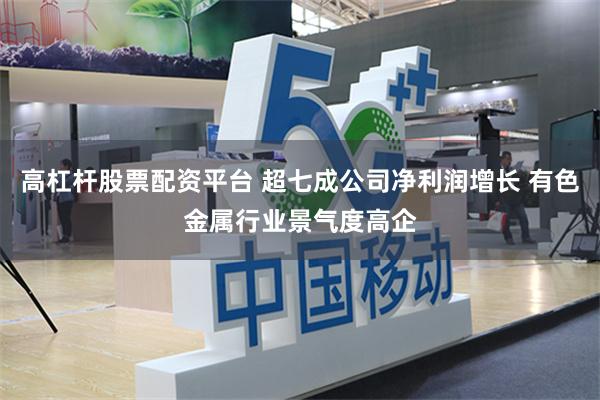 高杠杆股票配资平台 超七成公司净利润增长 有色金属行业景气度高企
