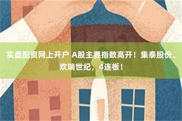 实盘配资网上开户 A股主要指数高开！集泰股份、欢瑞世纪，4连板！