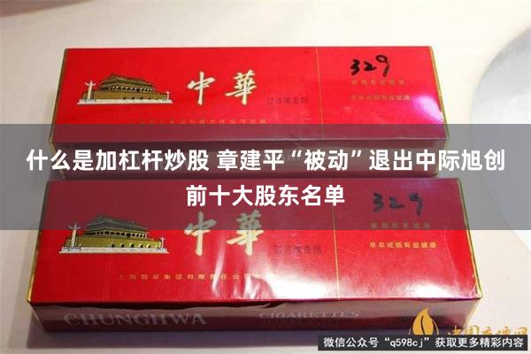 什么是加杠杆炒股 章建平“被动”退出中际旭创前十大股东名单