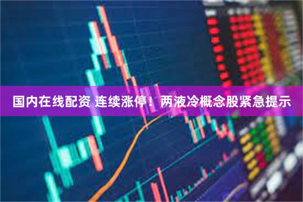 国内在线配资 连续涨停！两液冷概念股紧急提示